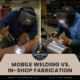 Mobile Welding vs. In-Shop Fabrication: Which One’s Right for You?